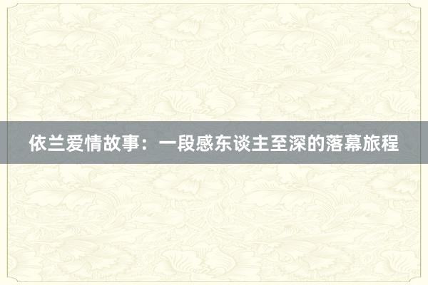 依兰爱情故事:一段感东谈主至深的落幕旅程